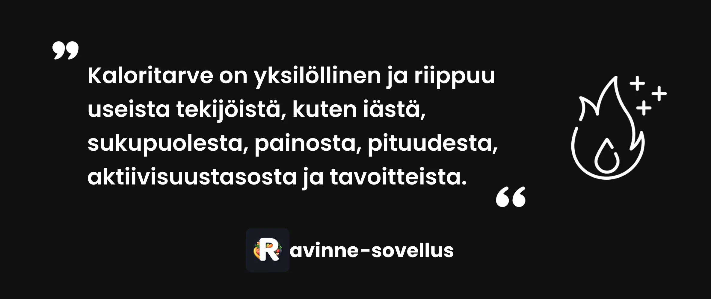 Kaloritarve on yksilöllinen ja riippuu useista tekijöistä, kuten iästä, sukupuolesta, painosta, pituudesta, aktiivisuustasosta ja tavoitteista.